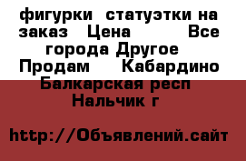 фигурки .статуэтки.на заказ › Цена ­ 250 - Все города Другое » Продам   . Кабардино-Балкарская респ.,Нальчик г.